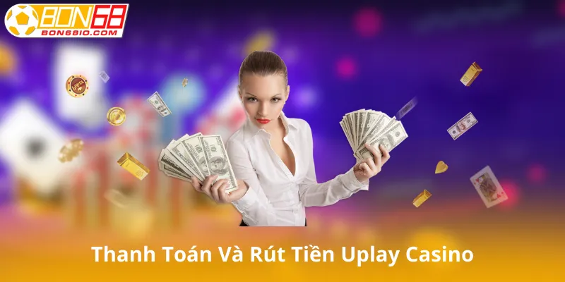 Thanh Toán Và Rút Tiền Tại Uplay Casino
